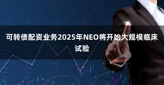 可转债配资业务2025年NEO将开始大规模临床试验