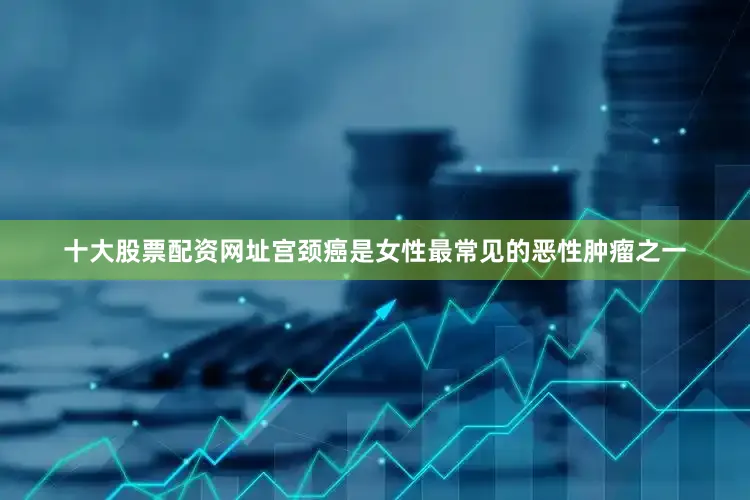 十大股票配资网址　　宫颈癌是女性最常见的恶性肿瘤之一