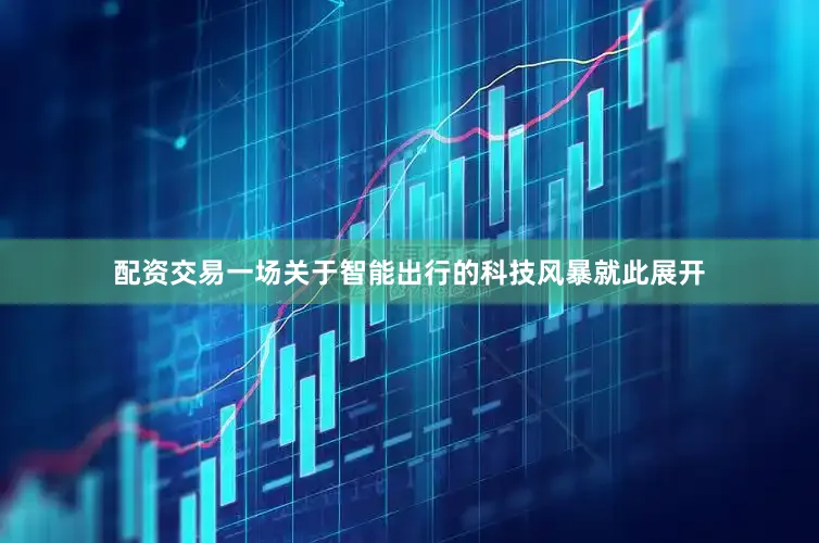 配资交易一场关于智能出行的科技风暴就此展开