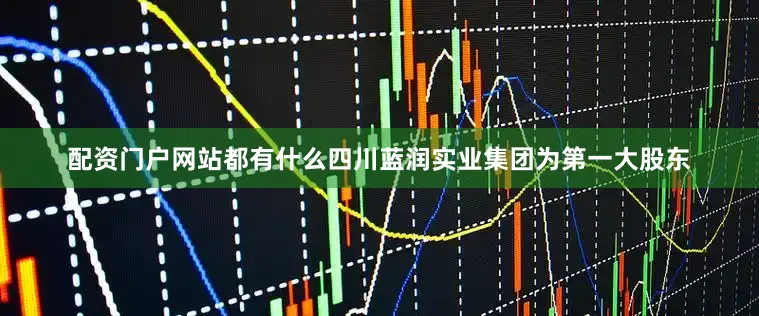 配资门户网站都有什么四川蓝润实业集团为第一大股东