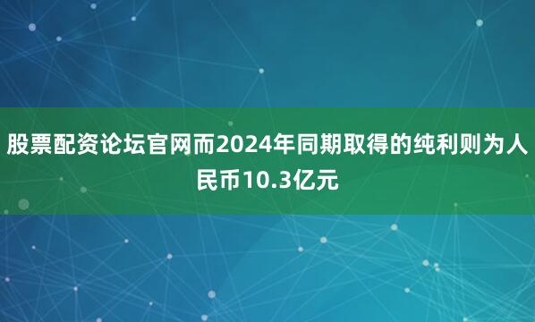 股票配资论坛官网而2024年同期取得的纯利则为人民币10.3亿元