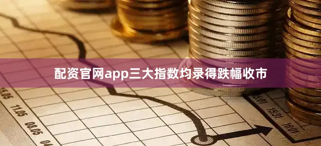 配资官网app三大指数均录得跌幅收市