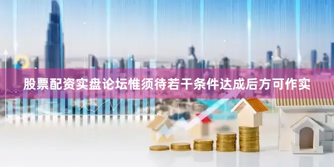 股票配资实盘论坛惟须待若干条件达成后方可作实