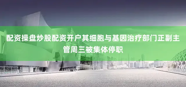 配资操盘炒股配资开户其细胞与基因治疗部门正副主管周三被集体停职