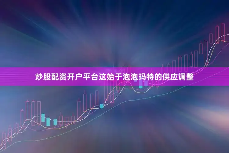 炒股配资开户平台这始于泡泡玛特的供应调整