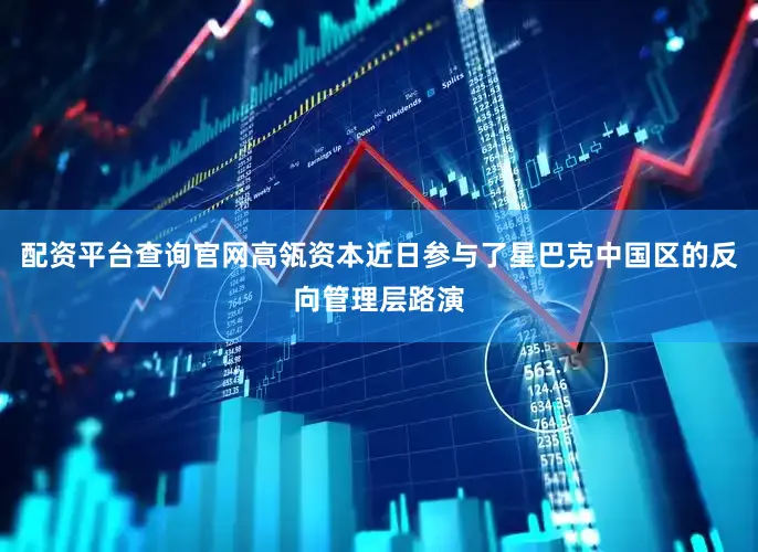配资平台查询官网高瓴资本近日参与了星巴克中国区的反向管理层路演