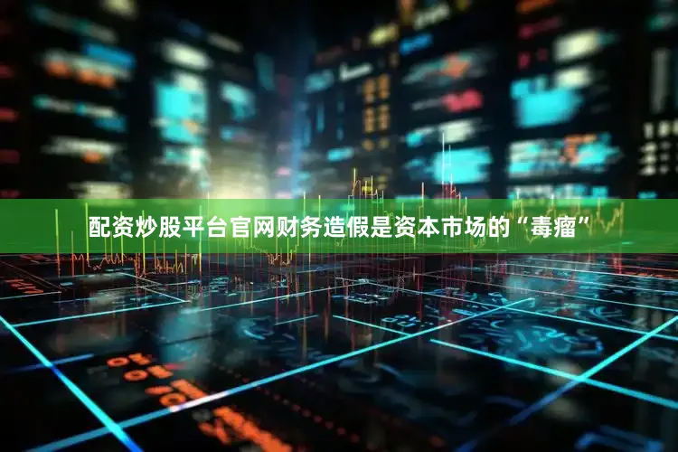 配资炒股平台官网　　财务造假是资本市场的“毒瘤”