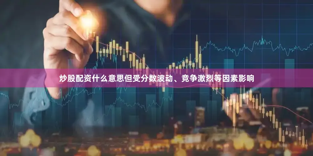 炒股配资什么意思但受分数波动、竞争激烈等因素影响