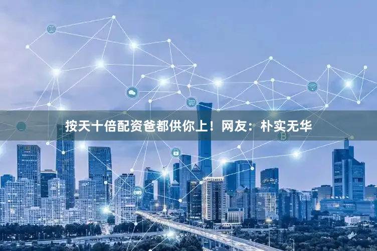 按天十倍配资爸都供你上！网友：朴实无华