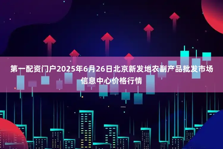第一配资门户2025年6月26日北京新发地农副产品批发市场信息中心价格行情