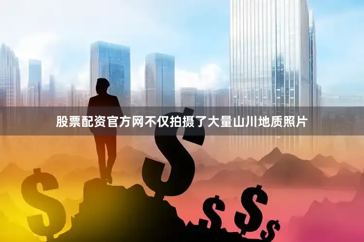 股票配资官方网不仅拍摄了大量山川地质照片