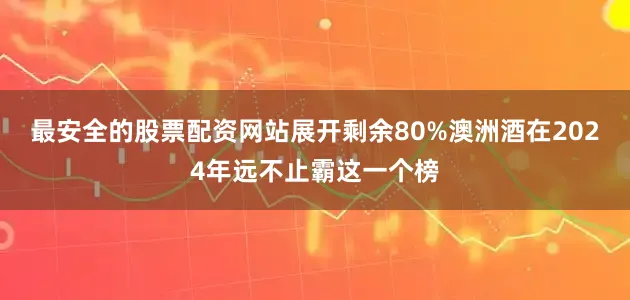 最安全的股票配资网站展开剩余80%澳洲酒在2024年远不止霸这一个榜
