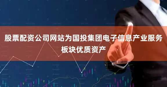 股票配资公司网站为国投集团电子信息产业服务板块优质资产