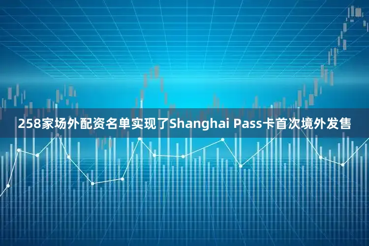 258家场外配资名单实现了Shanghai Pass卡首次境外发售