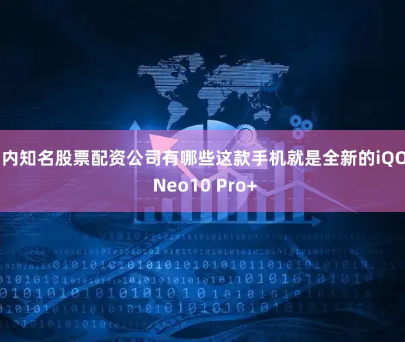国内知名股票配资公司有哪些这款手机就是全新的iQOO Neo10 Pro+