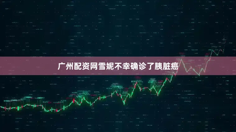 广州配资网雪妮不幸确诊了胰脏癌