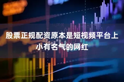 股票正规配资原本是短视频平台上小有名气的网红