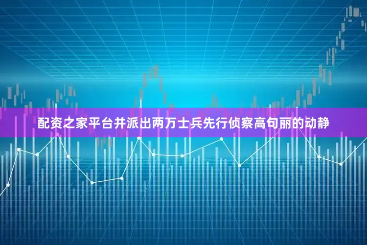 配资之家平台并派出两万士兵先行侦察高句丽的动静