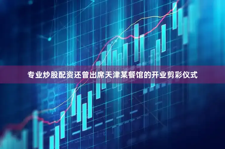 专业炒股配资还曾出席天津某餐馆的开业剪彩仪式