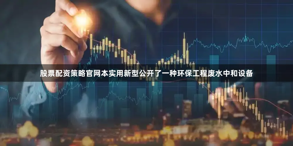 股票配资策略官网本实用新型公开了一种环保工程废水中和设备