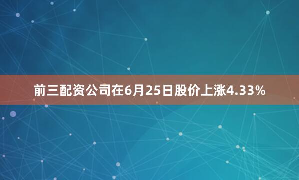 前三配资公司在6月25日股价上涨4.33%
