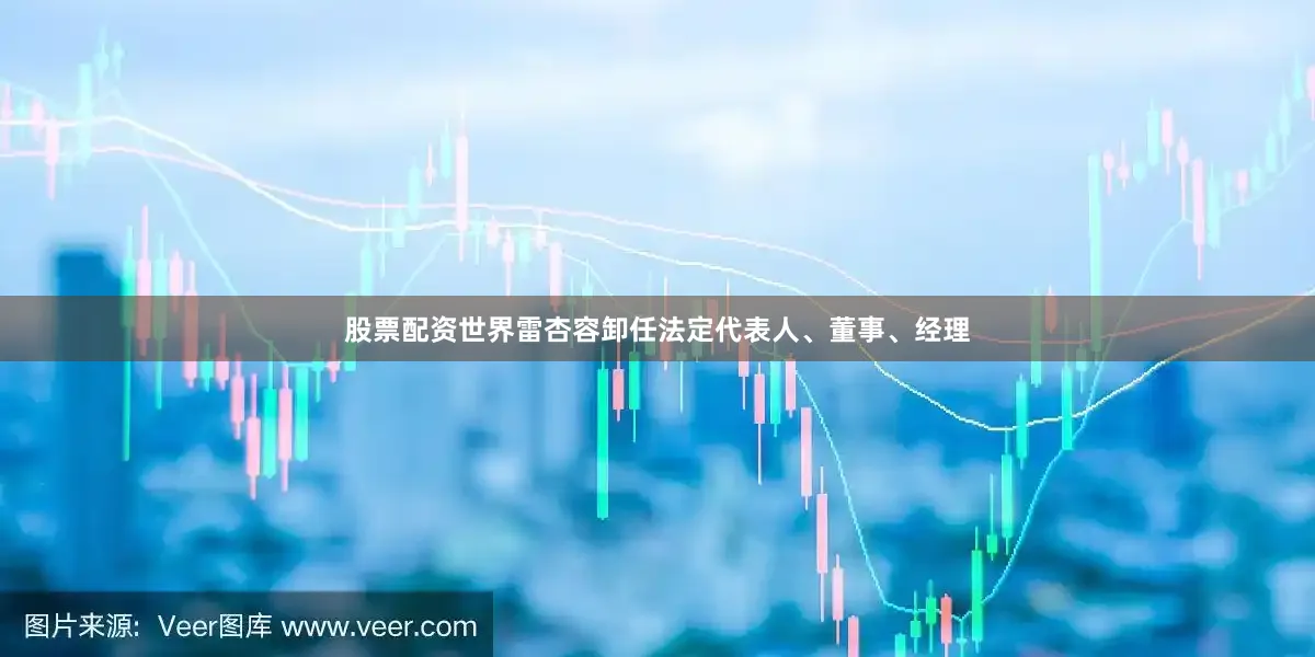 股票配资世界雷杏容卸任法定代表人、董事、经理