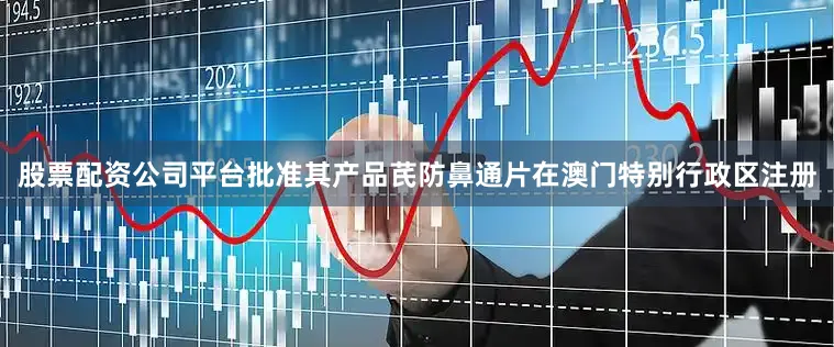 股票配资公司平台批准其产品芪防鼻通片在澳门特别行政区注册