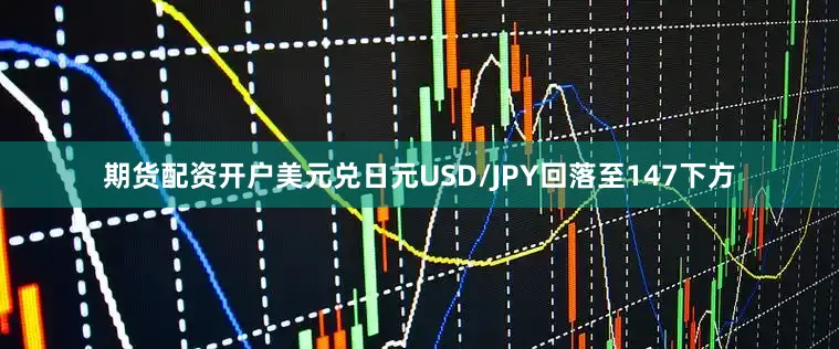 期货配资开户美元兑日元USD/JPY回落至147下方
