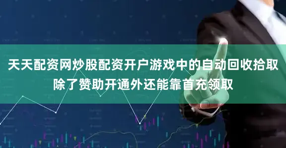 天天配资网炒股配资开户游戏中的自动回收拾取除了赞助开通外还能靠首充领取