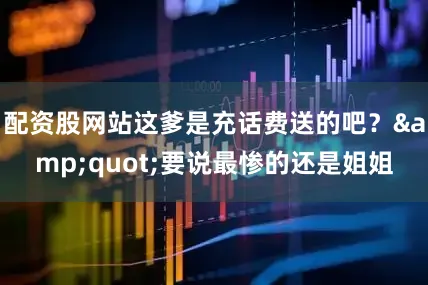 配资股网站这爹是充话费送的吧？&quot;要说最惨的还是姐姐