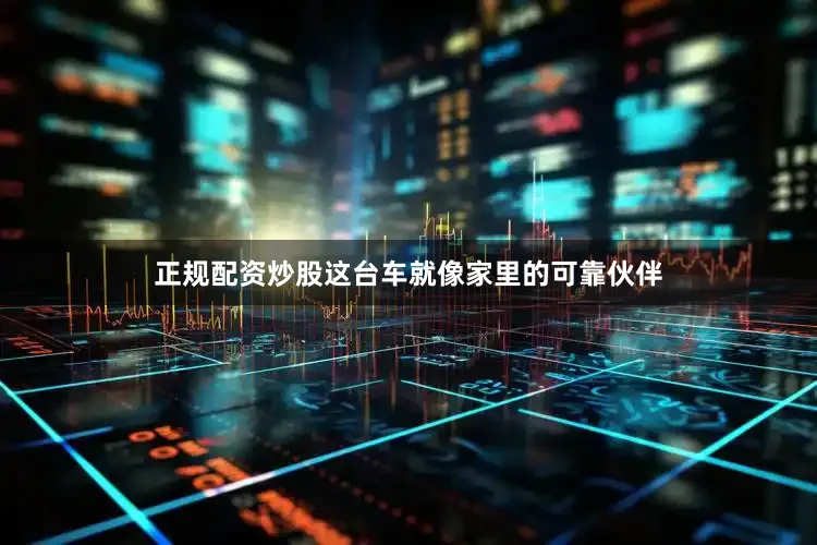 正规配资炒股这台车就像家里的可靠伙伴