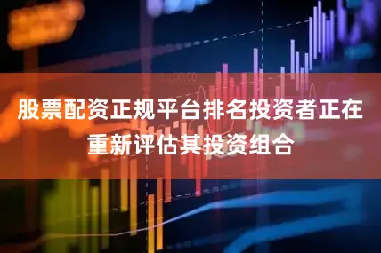 股票配资正规平台排名投资者正在重新评估其投资组合