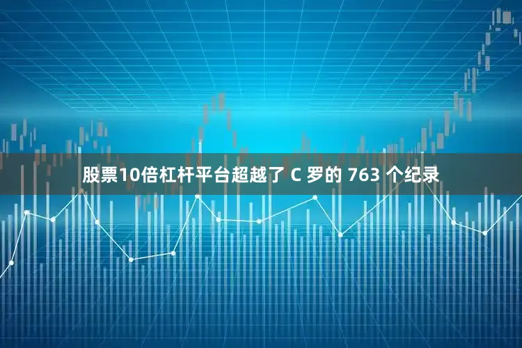 股票10倍杠杆平台超越了 C 罗的 763 个纪录