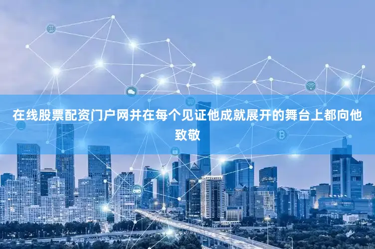 在线股票配资门户网并在每个见证他成就展开的舞台上都向他致敬