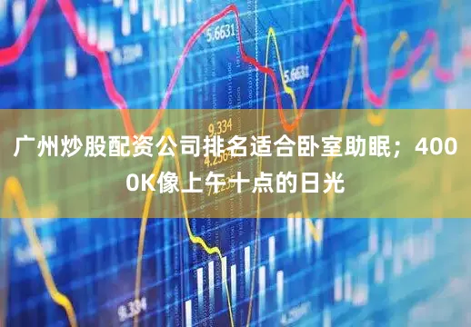 广州炒股配资公司排名适合卧室助眠；4000K像上午十点的日光