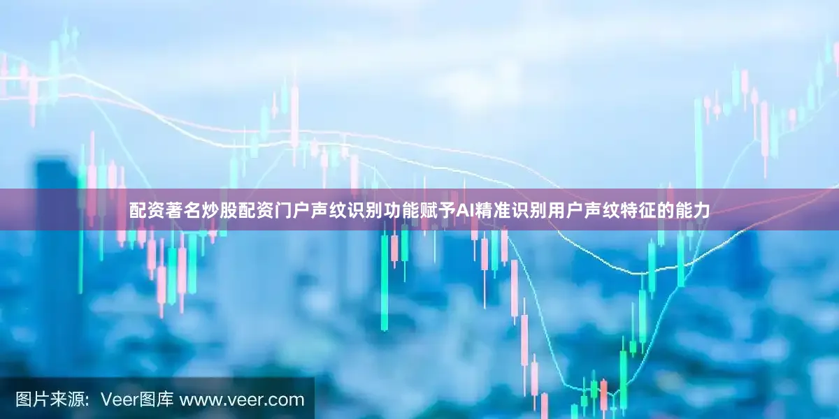 配资著名炒股配资门户声纹识别功能赋予AI精准识别用户声纹特征的能力