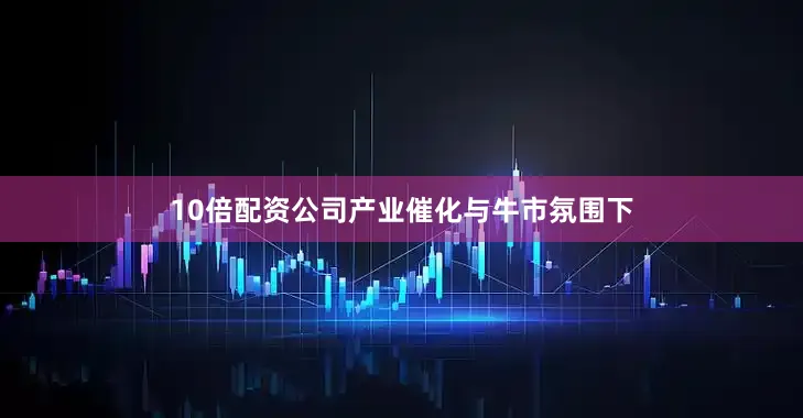 10倍配资公司产业催化与牛市氛围下