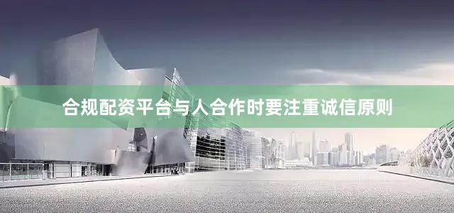 合规配资平台与人合作时要注重诚信原则