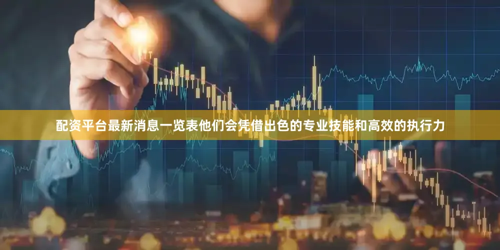 配资平台最新消息一览表他们会凭借出色的专业技能和高效的执行力