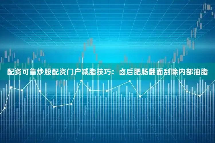 配资可靠炒股配资门户减脂技巧：卤后肥肠翻面刮除内部油脂
