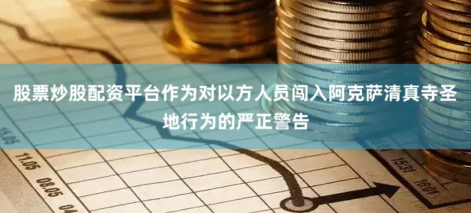 股票炒股配资平台作为对以方人员闯入阿克萨清真寺圣地行为的严正警告