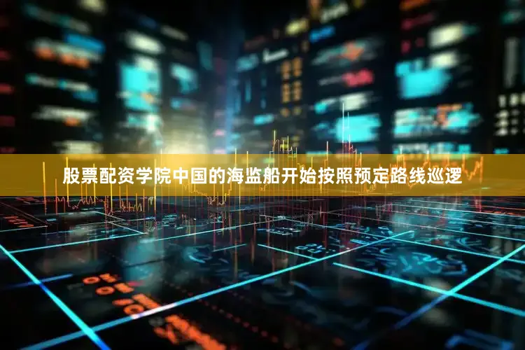 股票配资学院中国的海监船开始按照预定路线巡逻