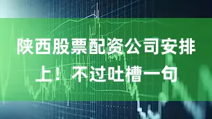 陕西股票配资公司安排上！不过吐槽一句