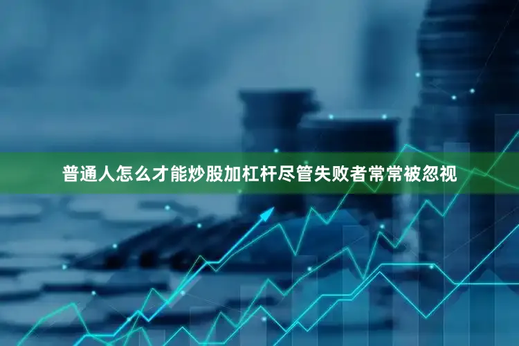 普通人怎么才能炒股加杠杆尽管失败者常常被忽视