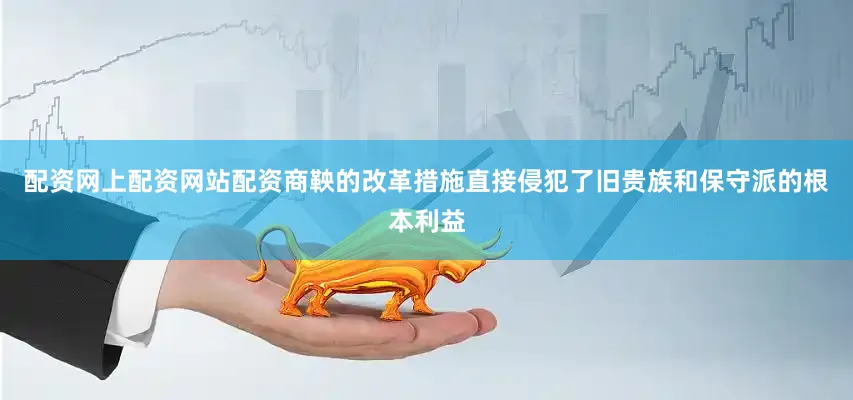 配资网上配资网站配资商鞅的改革措施直接侵犯了旧贵族和保守派的根本利益