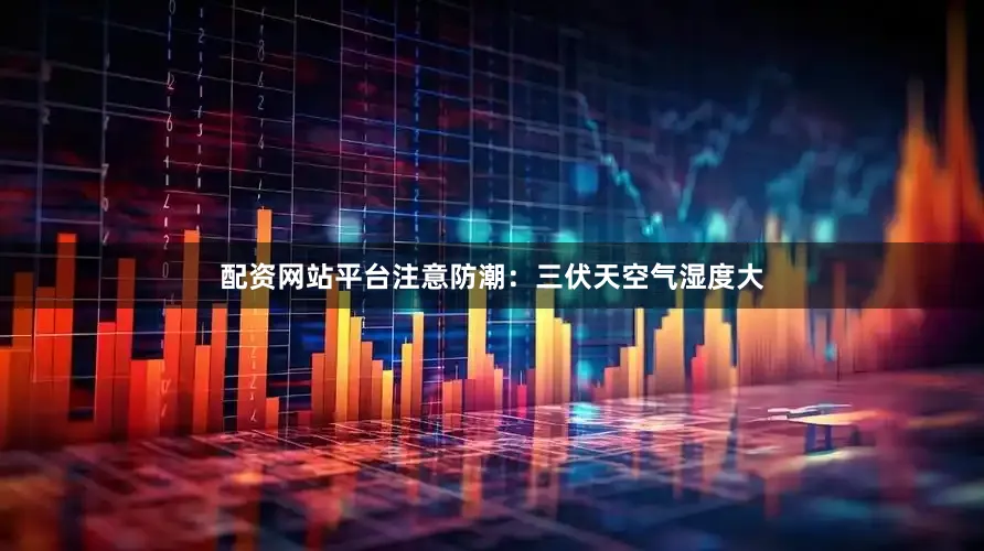 配资网站平台注意防潮：三伏天空气湿度大