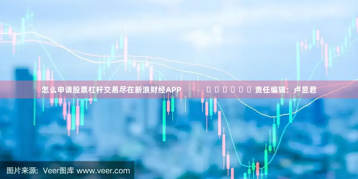 怎么申请股票杠杆交易尽在新浪财经APP            						责任编辑：卢昱君