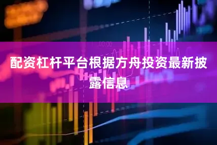 配资杠杆平台根据方舟投资最新披露信息