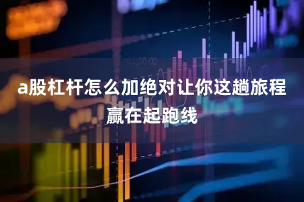 a股杠杆怎么加绝对让你这趟旅程赢在起跑线