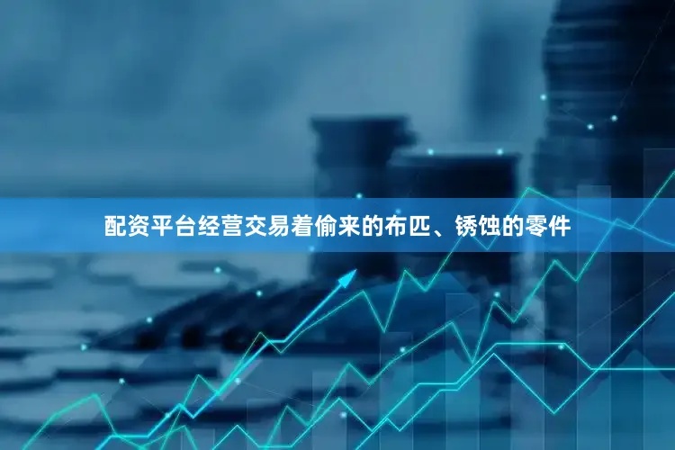 配资平台经营交易着偷来的布匹、锈蚀的零件